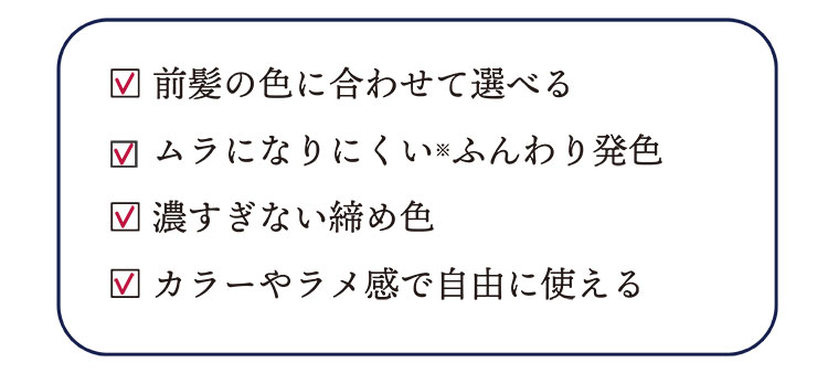 前髪の色に合わせて選べる、村になりにくいふんわり発色、濃すぎない締め色、カラーやラメ感で自由に使える